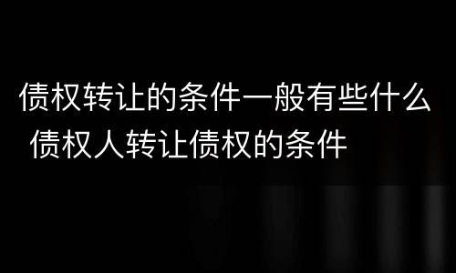 债权转让的条件一般有些什么 债权人转让债权的条件