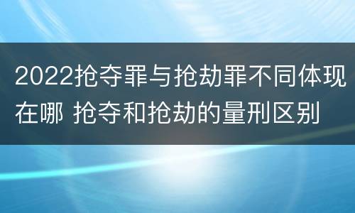 2022抢夺罪与抢劫罪不同体现在哪 抢夺和抢劫的量刑区别