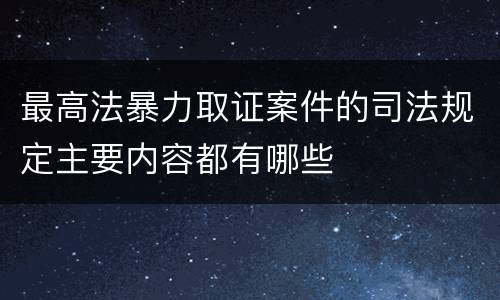 最高法暴力取证案件的司法规定主要内容都有哪些