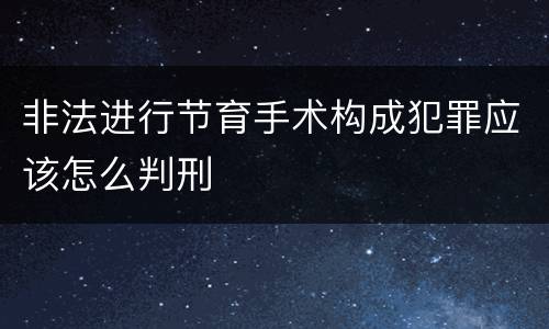非法进行节育手术构成犯罪应该怎么判刑