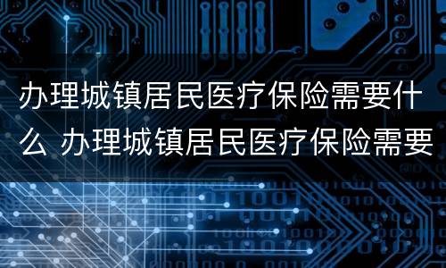 办理城镇居民医疗保险需要什么 办理城镇居民医疗保险需要什么条件