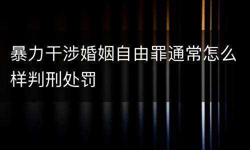 暴力干涉婚姻自由罪通常怎么样判刑处罚