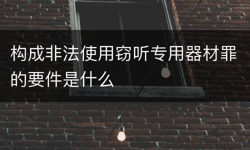构成非法使用窃听专用器材罪的要件是什么