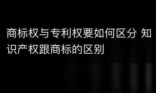 商标权与专利权要如何区分 知识产权跟商标的区别