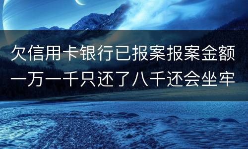 欠信用卡银行已报案报案金额一万一千只还了八千还会坐牢吗