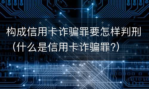 构成信用卡诈骗罪要怎样判刑（什么是信用卡诈骗罪?）