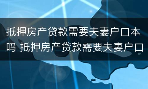 抵押房产贷款需要夫妻户口本吗 抵押房产贷款需要夫妻户口本吗现在