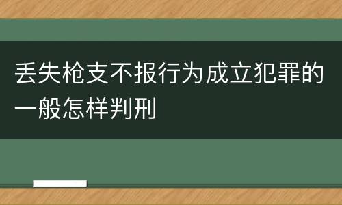 丢失枪支不报行为成立犯罪的一般怎样判刑