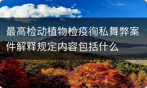 最高检动植物检疫徇私舞弊案件解释规定内容包括什么