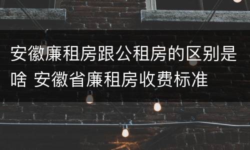 安徽廉租房跟公租房的区别是啥 安徽省廉租房收费标准