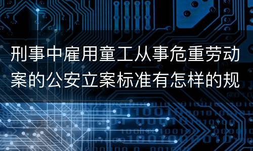 刑事中雇用童工从事危重劳动案的公安立案标准有怎样的规定