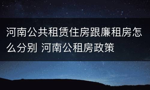 河南公共租赁住房跟廉租房怎么分别 河南公租房政策