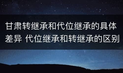 甘肃转继承和代位继承的具体差异 代位继承和转继承的区别和联系