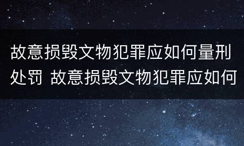 故意损毁文物犯罪应如何量刑处罚 故意损毁文物犯罪应如何量刑处罚决定书