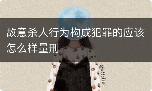 故意杀人行为构成犯罪的应该怎么样量刑