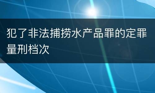 犯了非法捕捞水产品罪的定罪量刑档次