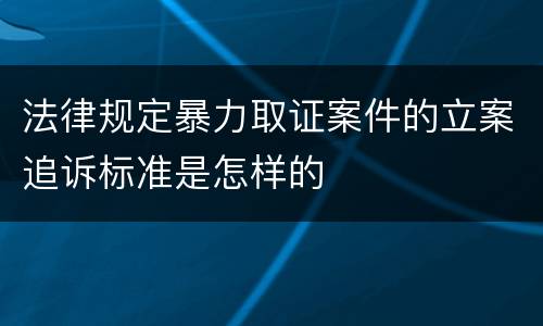 法律规定暴力取证案件的立案追诉标准是怎样的