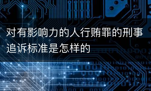 对有影响力的人行贿罪的刑事追诉标准是怎样的