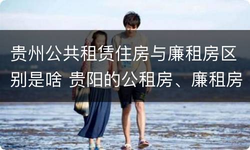 贵州公共租赁住房与廉租房区别是啥 贵阳的公租房、廉租房在什么地方?