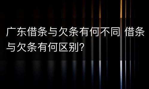 广东借条与欠条有何不同 借条与欠条有何区别?