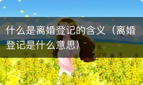 什么是离婚登记的含义（离婚登记是什么意思）