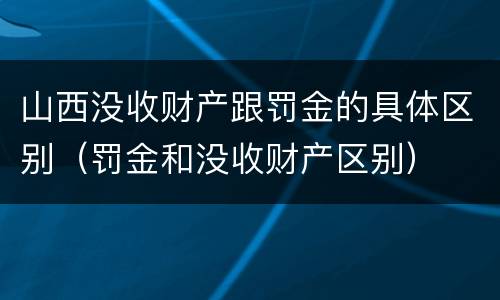 山西没收财产跟罚金的具体区别（罚金和没收财产区别）
