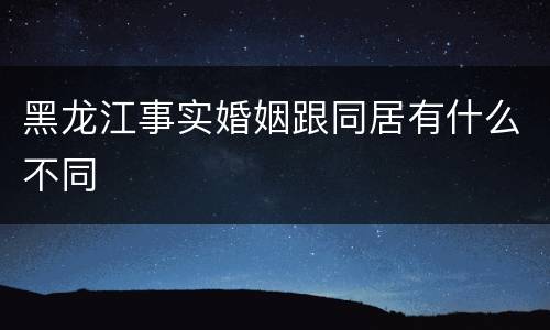 黑龙江事实婚姻跟同居有什么不同