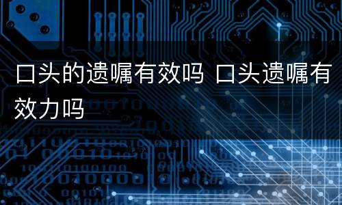 口头的遗嘱有效吗 口头遗嘱有效力吗