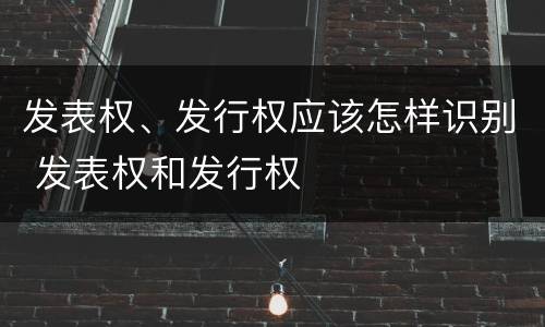 发表权、发行权应该怎样识别 发表权和发行权