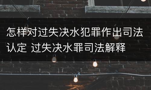 怎样对过失决水犯罪作出司法认定 过失决水罪司法解释