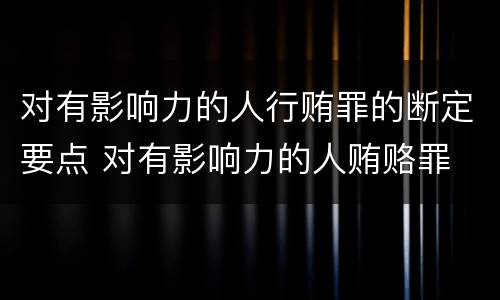 对有影响力的人行贿罪的断定要点 对有影响力的人贿赂罪