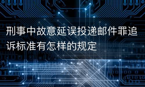 刑事中故意延误投递邮件罪追诉标准有怎样的规定