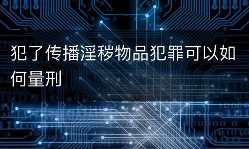 犯了传播淫秽物品犯罪可以如何量刑