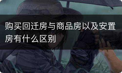 购买回迁房与商品房以及安置房有什么区别