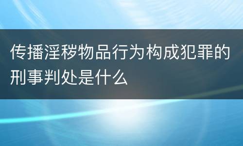 传播淫秽物品行为构成犯罪的刑事判处是什么