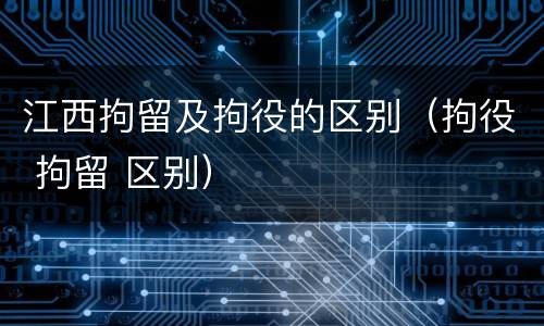 江西拘留及拘役的区别（拘役 拘留 区别）