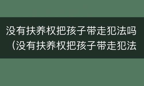 没有扶养权把孩子带走犯法吗（没有扶养权把孩子带走犯法吗判几年）