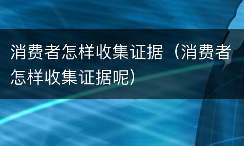消费者怎样收集证据（消费者怎样收集证据呢）