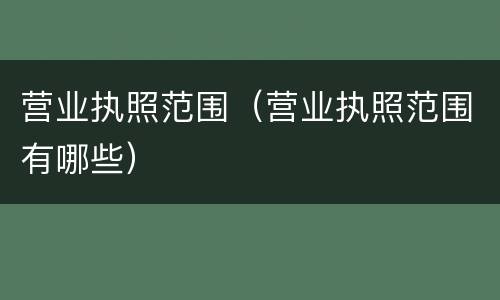 营业执照范围（营业执照范围有哪些）