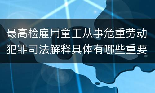 最高检雇用童工从事危重劳动犯罪司法解释具体有哪些重要内容
