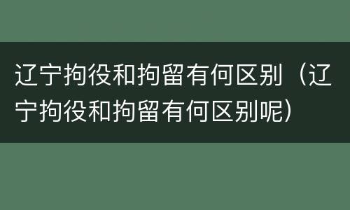 辽宁拘役和拘留有何区别（辽宁拘役和拘留有何区别呢）