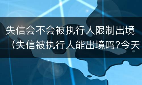 失信会不会被执行人限制出境（失信被执行人能出境吗?今天终于弄明白了!）