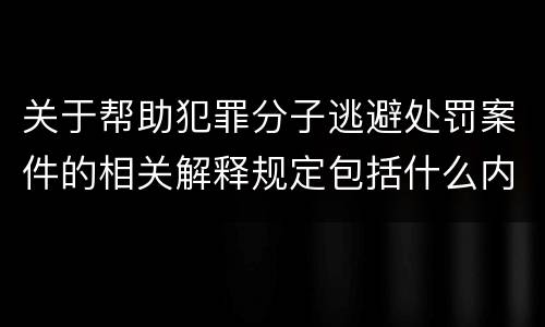 关于帮助犯罪分子逃避处罚案件的相关解释规定包括什么内容