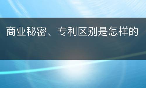 商业秘密、专利区别是怎样的