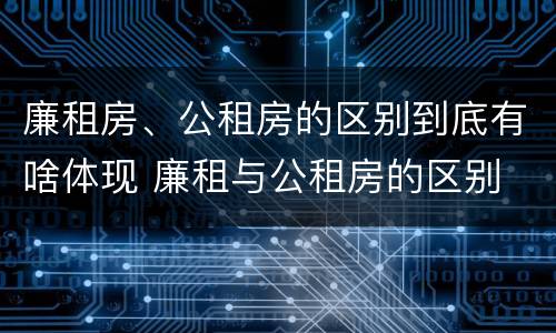 廉租房、公租房的区别到底有啥体现 廉租与公租房的区别