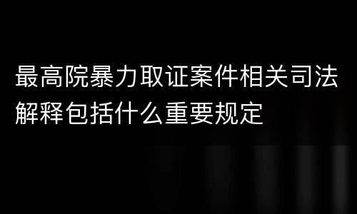 最高院暴力取证案件相关司法解释包括什么重要规定