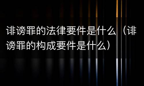 诽谤罪的法律要件是什么（诽谤罪的构成要件是什么）