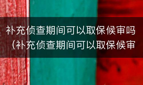 补充侦查期间可以取保候审吗（补充侦查期间可以取保候审吗）