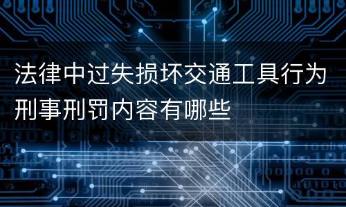 法律中过失损坏交通工具行为刑事刑罚内容有哪些