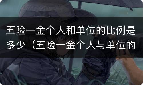 五险一金个人和单位的比例是多少（五险一金个人与单位的比例）